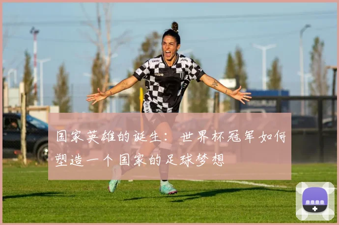 国家英雄的诞生：世界杯冠军如何塑造一个国家的足球梦想