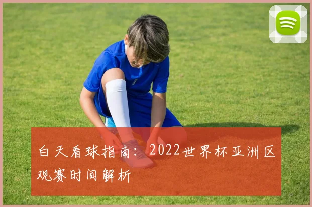 白天看球指南：2022世界杯亚洲区观赛时间解析