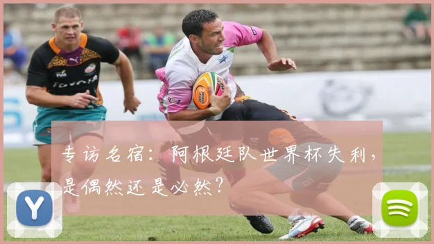 专访名宿：阿根廷队世界杯失利，是偶然还是必然？