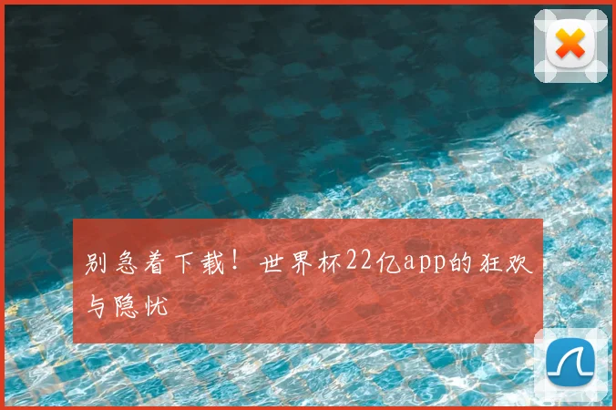 别急着下载！世界杯22亿app的狂欢与隐忧