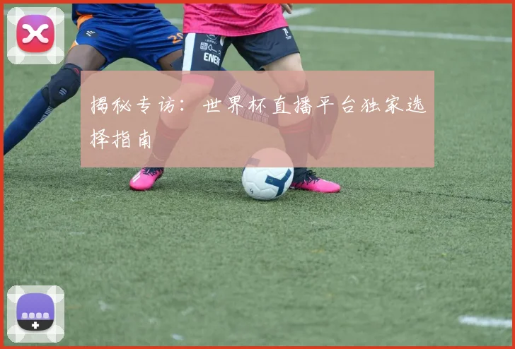 揭秘专访：世界杯直播平台独家选择指南