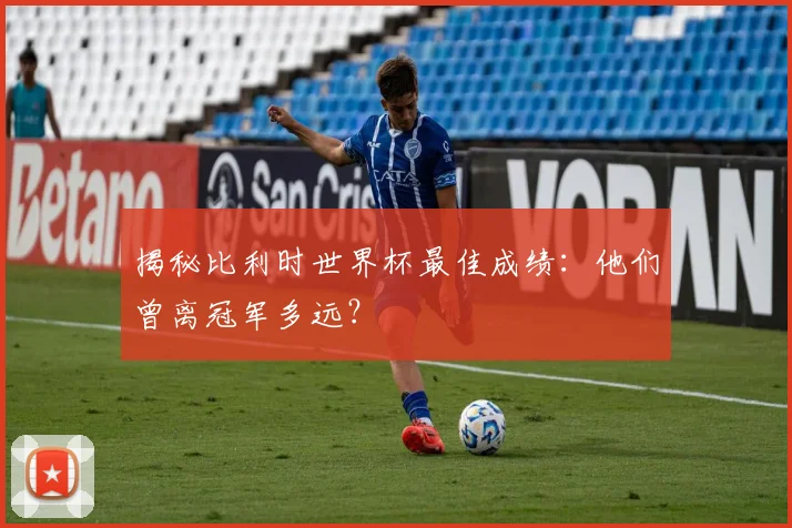 揭秘比利时世界杯最佳成绩:他们曾离冠军多远?