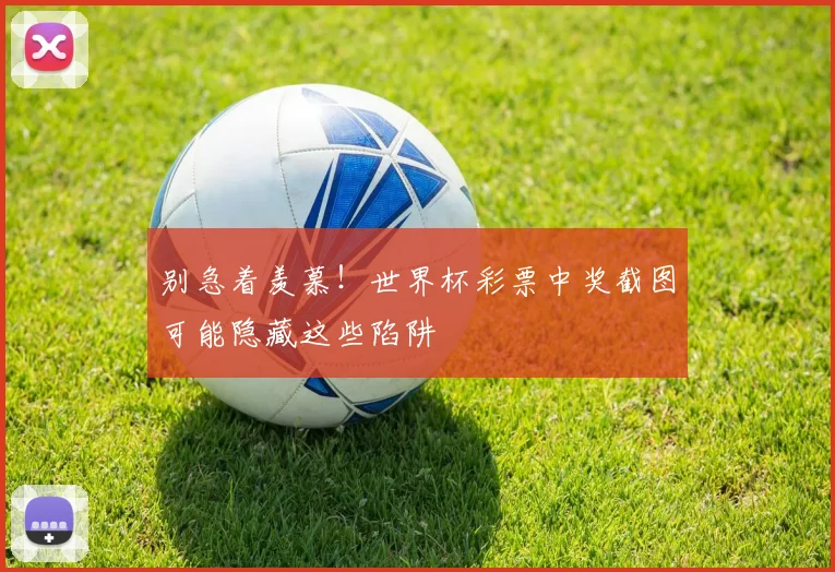 别急着羡慕！世界杯彩票中奖截图可能隐藏这些陷阱