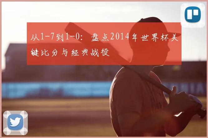 从1-7到1-0:盘点2014年世界杯关键比分与经典战役