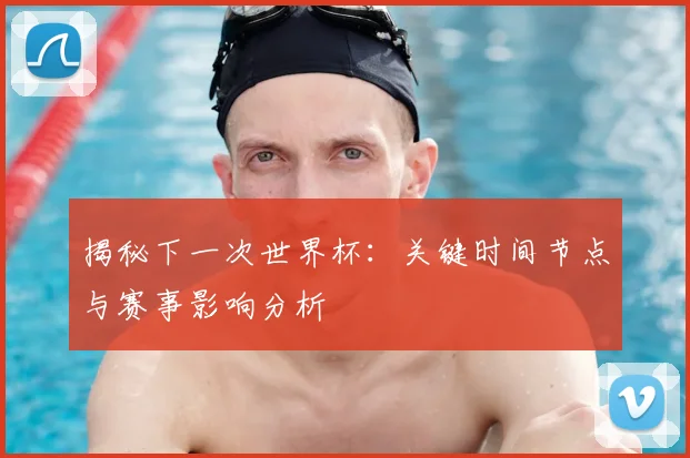 揭秘下一次世界杯：关键时间节点与赛事影响分析