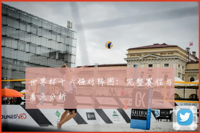 世界杯十六强对阵图:完整赛程与看点分析