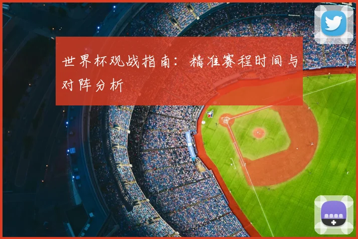 世界杯观战指南：精准赛程时间与对阵分析