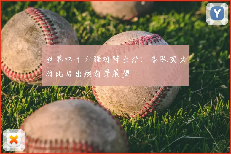 世界杯十六强对阵出炉:各队实力对比与出线前景展望