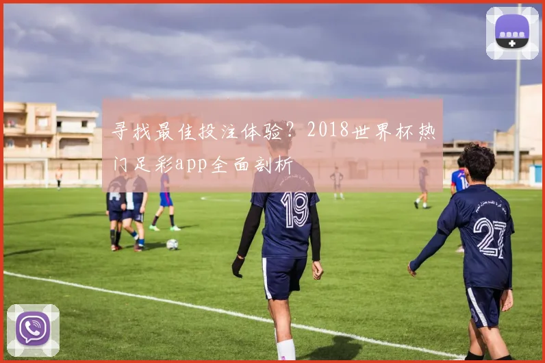 寻找最佳投注体验?2018世界杯热门足彩app全面剖析