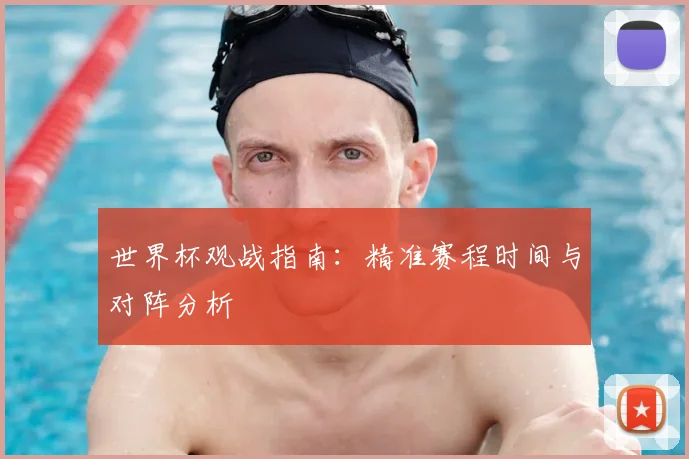 世界杯观战指南：精准赛程时间与对阵分析