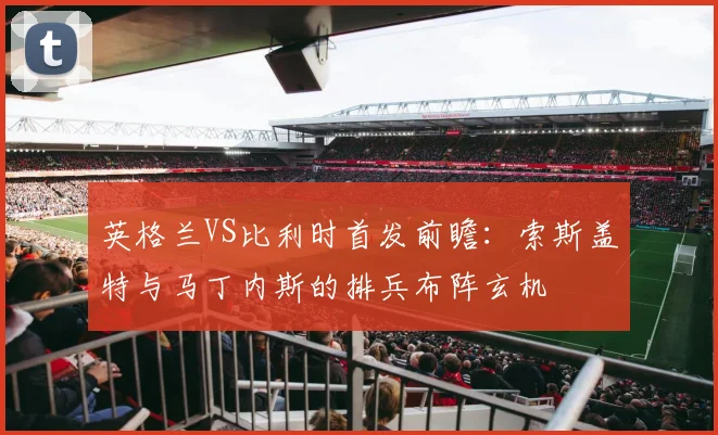 英格兰VS比利时首发前瞻：索斯盖特与马丁内斯的排兵布阵玄机