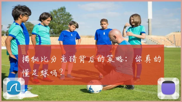 揭秘比分竞猜背后的策略:你真的懂足球吗?