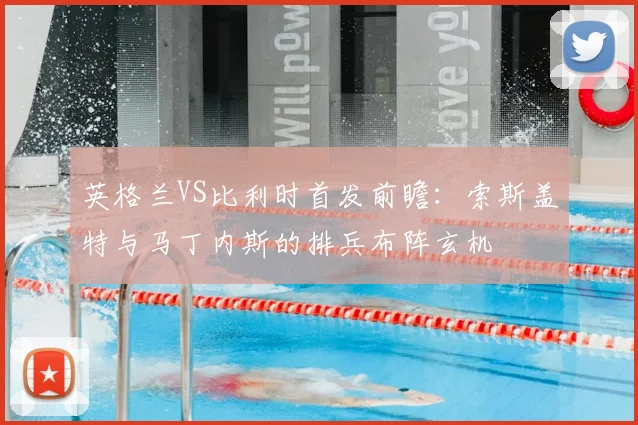 英格兰VS比利时首发前瞻：索斯盖特与马丁内斯的排兵布阵玄机