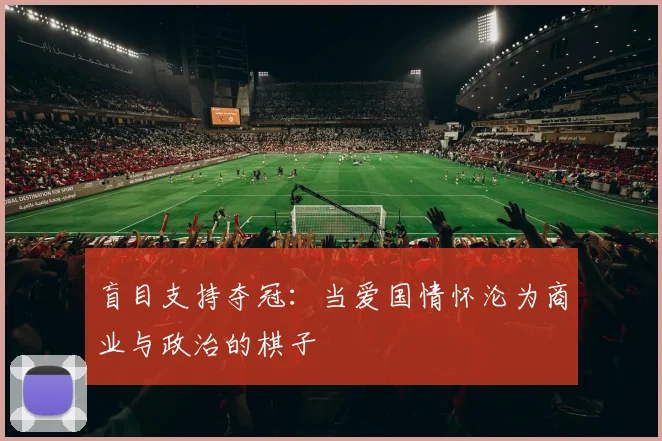 盲目支持夺冠：当爱国情怀沦为商业与政治的棋子