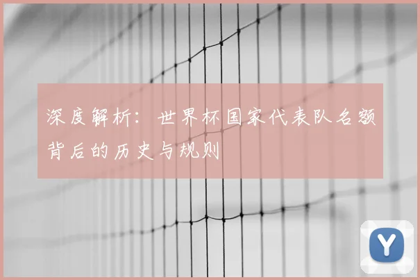 深度解析：世界杯国家代表队名额背后的历史与规则