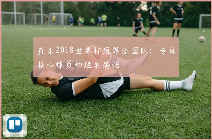 直击2018世界杯冠军法国队：专访核心球员的胜利感悟