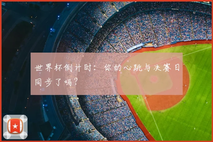 世界杯倒计时:你的心跳与决赛日同步了吗?