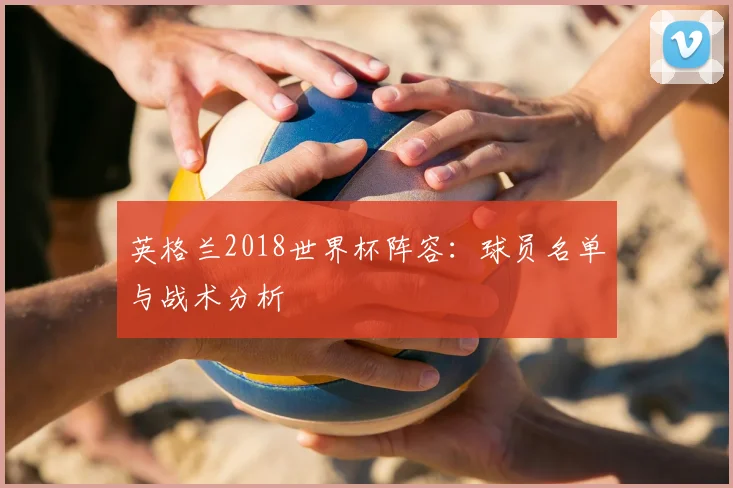 英格兰2018世界杯阵容：球员名单与战术分析