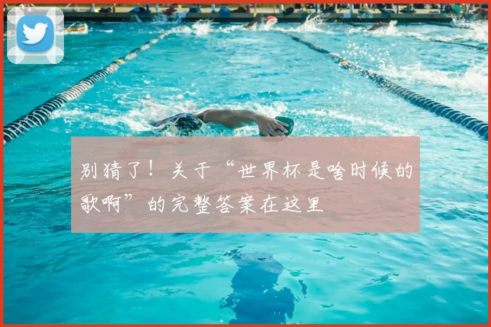 别猜了！关于“世界杯是啥时候的歌啊”的完整答案在这里