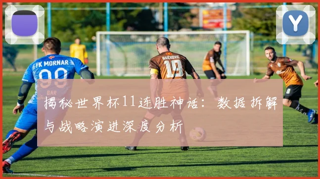 揭秘世界杯11连胜神话：数据拆解与战略演进深度分析