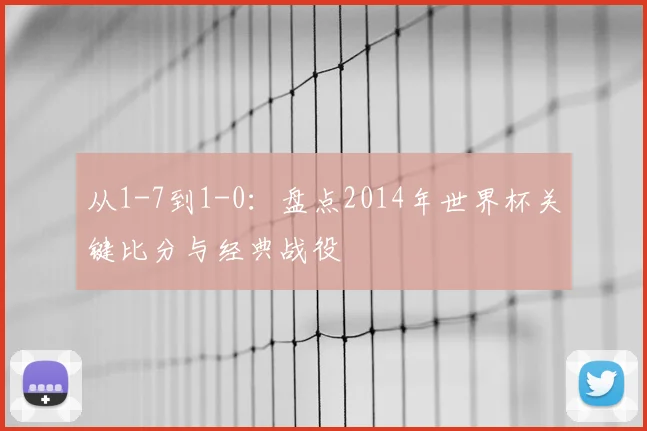 从1-7到1-0:盘点2014年世界杯关键比分与经典战役