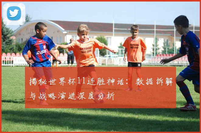 揭秘世界杯11连胜神话：数据拆解与战略演进深度分析