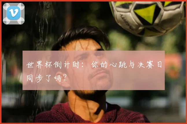 世界杯倒计时：你的心跳与决赛日同步了吗？