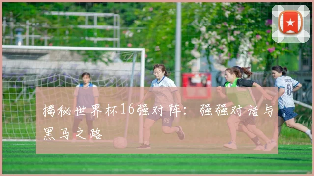 揭秘世界杯16强对阵：强强对话与黑马之路