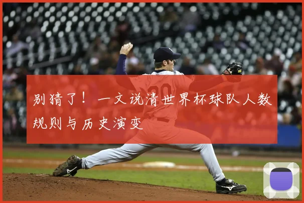 别猜了！一文说清世界杯球队人数规则与历史演变