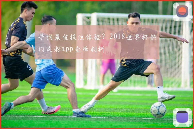寻找最佳投注体验？2018世界杯热门足彩app全面剖析