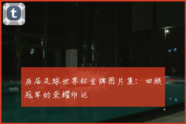 历届足球世界杯金牌图片集：回顾冠军的荣耀印记