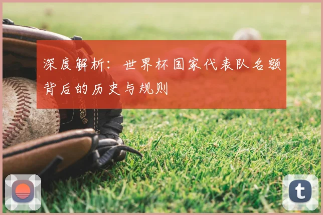 深度解析:世界杯国家代表队名额背后的历史与规则